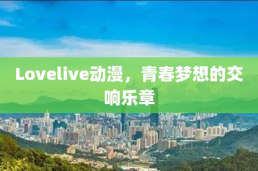 Lovelive动漫，青春梦想的交响乐章