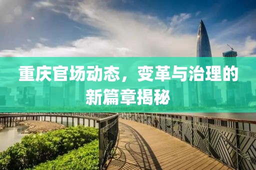 重庆官场动态，变革与治理的新篇章揭秘