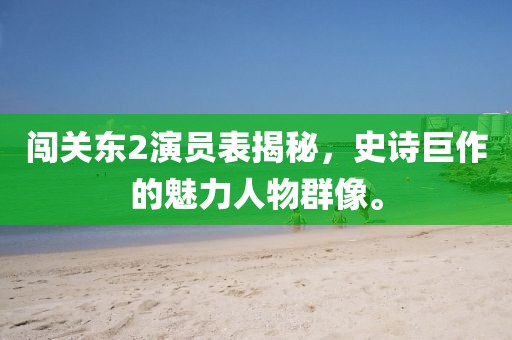 闯关东2演员表揭秘，史诗巨作的魅力人物群像。