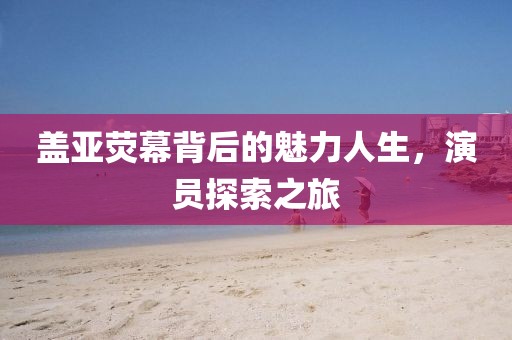 盖亚荧幕背后的魅力人生，演员探索之旅
