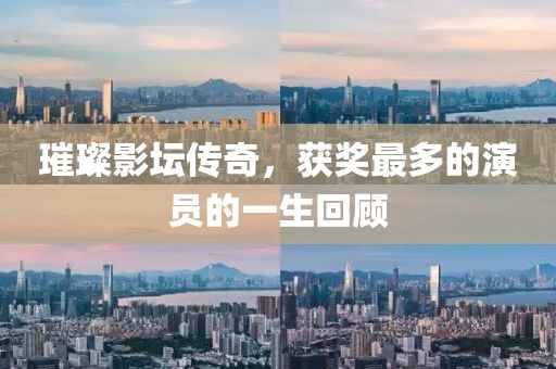 璀璨影坛传奇，获奖最多的演员的一生回顾