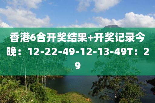 香港6合开奖结果+开奖记录今晚：12-22-49-12-13-49T：29