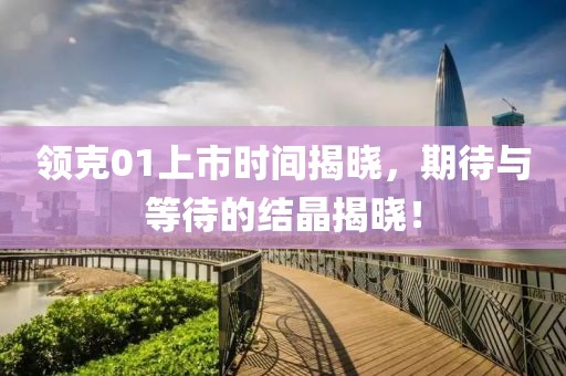 领克01上市时间揭晓，期待与等待的结晶揭晓！