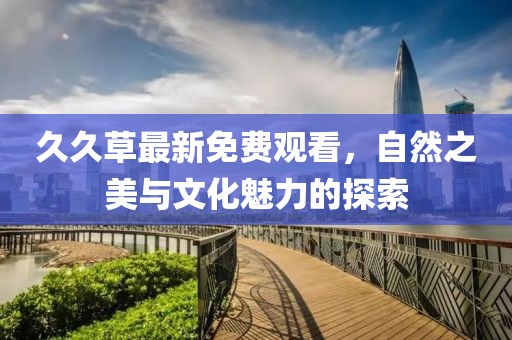 久久草最新免费观看，自然之美与文化魅力的探索
