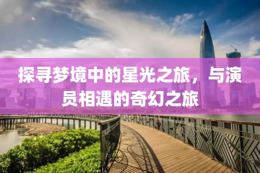 探寻梦境中的星光之旅，与演员相遇的奇幻之旅