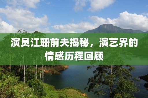 演员江珊前夫揭秘，演艺界的情感历程回顾