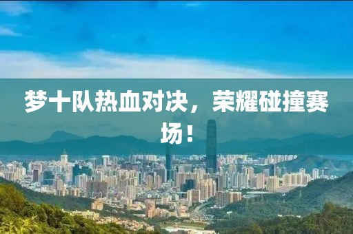 梦十队热血对决，荣耀碰撞赛场！
