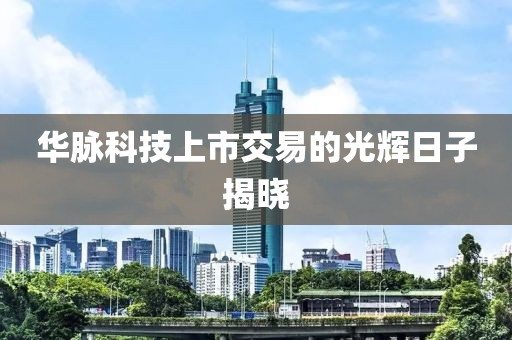 华脉科技上市交易的光辉日子揭晓