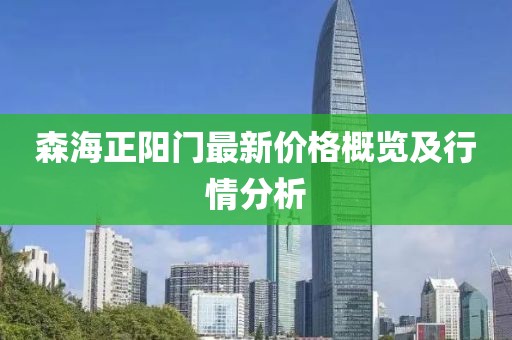 森海正阳门最新价格概览及行情分析