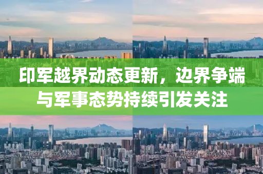 印军越界动态更新，边界争端与军事态势持续引发关注