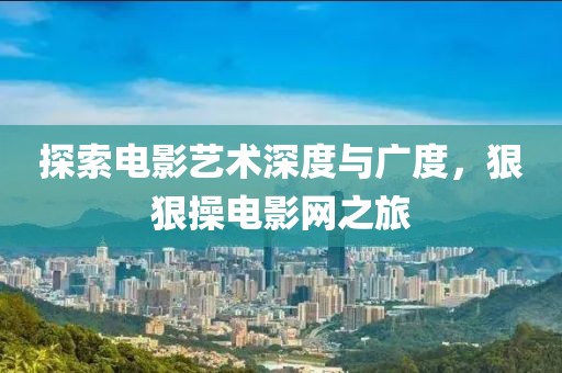 探索电影艺术深度与广度，狠狠操电影网之旅