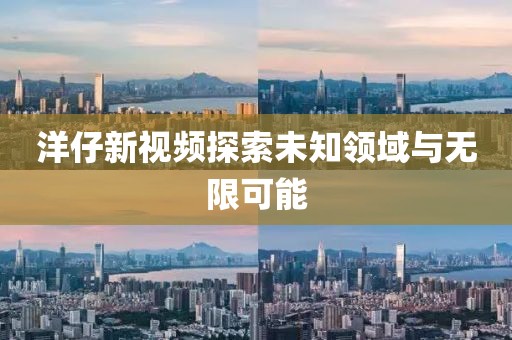 洋仔新视频探索未知领域与无限可能