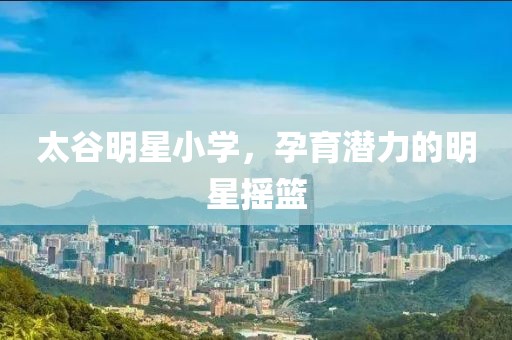 太谷明星小学，孕育潜力的明星摇篮