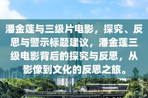 潘金莲与三级片电影，探究、反思与警示标题建议，潘金莲三级电影背后的探究与反思，从影像到文化的反思之旅。