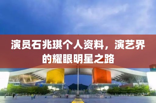 演员石兆琪个人资料，演艺界的耀眼明星之路