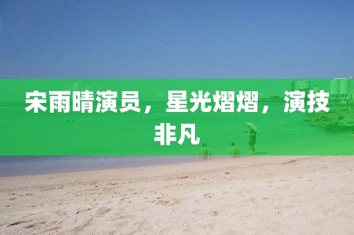 宋雨晴演员，星光熠熠，演技非凡