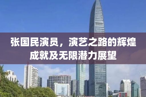 张国民演员，演艺之路的辉煌成就及无限潜力展望
