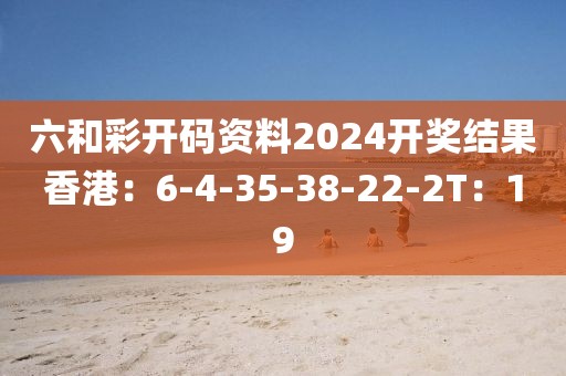 六和彩开码资料2024开奖结果香港：6-4-35-38-22-2T：19