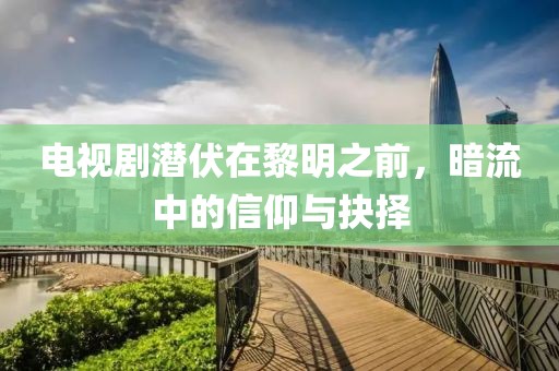 电视剧潜伏在黎明之前，暗流中的信仰与抉择