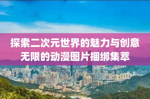 探索二次元世界的魅力与创意无限的动漫图片捆绑集萃