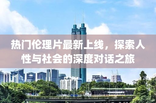 热门伦理片最新上线，探索人性与社会的深度对话之旅