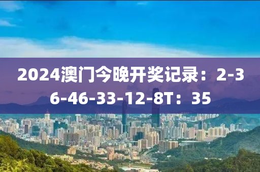 2024澳门今晚开奖记录：2-36-46-33-12-8T：35