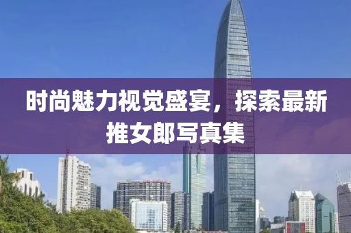 时尚魅力视觉盛宴，探索最新推女郎写真集