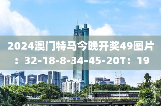 2024澳门特马今晚开奖49图片：32-18-8-34-45-20T：19