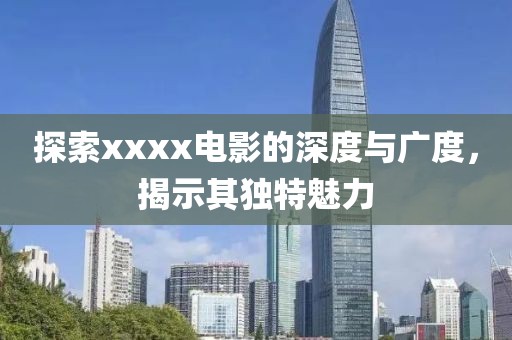 探索xxxx电影的深度与广度，揭示其独特魅力