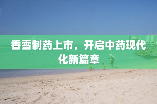 香雪制药上市，开启中药现代化新篇章
