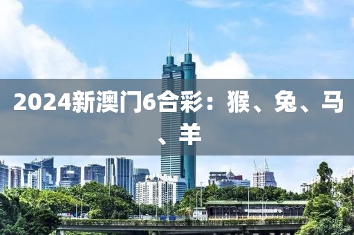 2024新澳门6合彩：猴、兔、马、羊