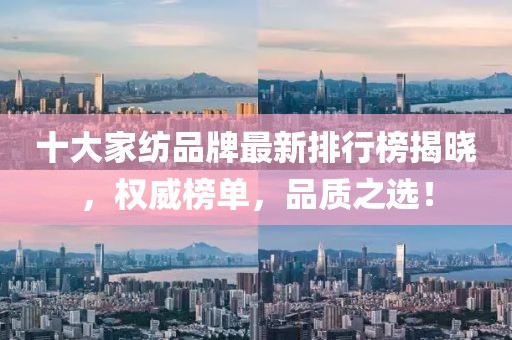 十大家纺品牌最新排行榜揭晓，权威榜单，品质之选！