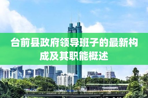 台前县政府领导班子的最新构成及其职能概述