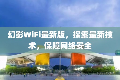 幻影WiFi最新版，探索最新技术，保障网络安全