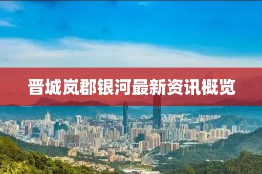 晋城岚郡银河最新资讯概览