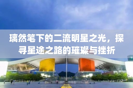 璃然笔下的二流明星之光，探寻星途之路的璀璨与挫折