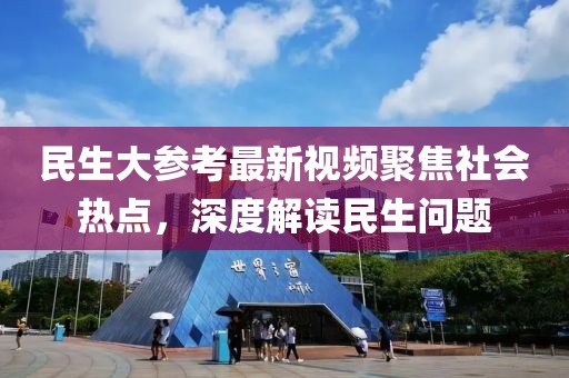 民生大参考最新视频聚焦社会热点，深度解读民生问题