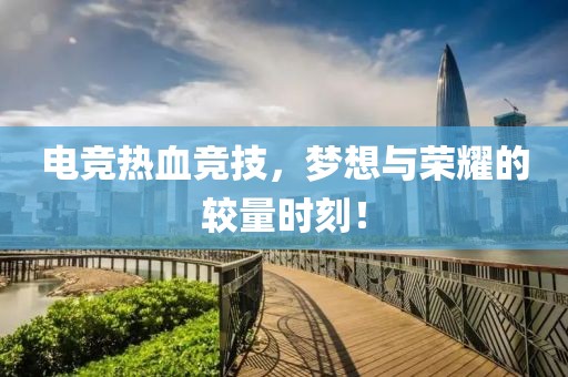 电竞热血竞技，梦想与荣耀的较量时刻！