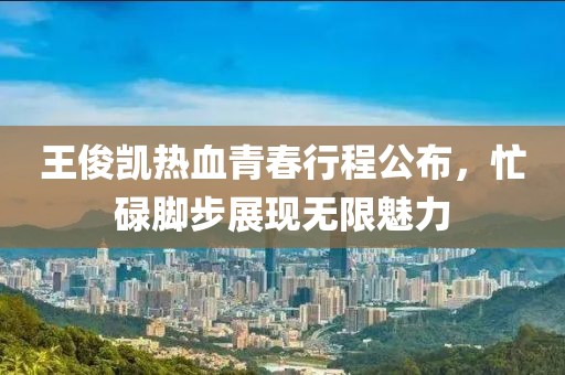 王俊凯热血青春行程公布，忙碌脚步展现无限魅力