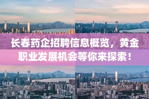 长春药企招聘信息概览，黄金职业发展机会等你来探索！
