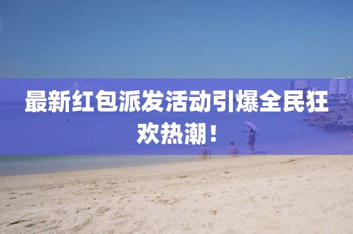 最新红包派发活动引爆全民狂欢热潮！