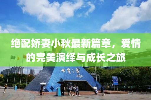 绝配娇妻小秋最新篇章，爱情的完美演绎与成长之旅