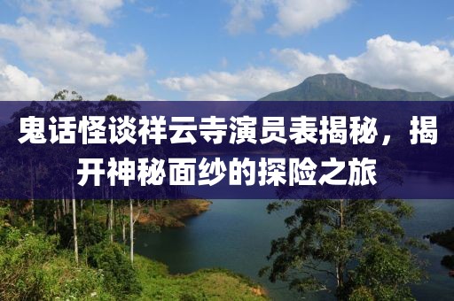 鬼话怪谈祥云寺演员表揭秘，揭开神秘面纱的探险之旅