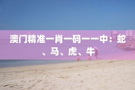 澳门精准一肖一码一一中：蛇、马、虎、牛