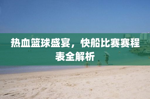 热血篮球盛宴，快船比赛赛程表全解析
