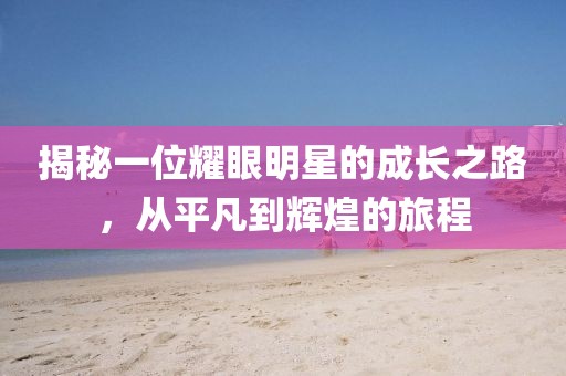 揭秘一位耀眼明星的成长之路，从平凡到辉煌的旅程