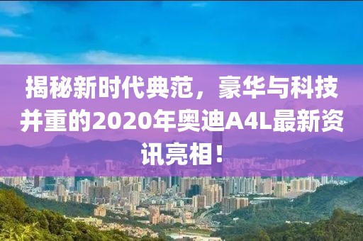 揭秘新时代典范，豪华与科技并重的2020年奥迪A4L最新资讯亮相！