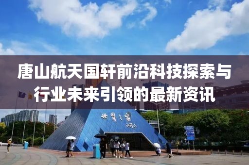 唐山航天国轩前沿科技探索与行业未来引领的最新资讯