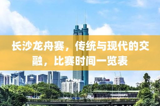 长沙龙舟赛，传统与现代的交融，比赛时间一览表
