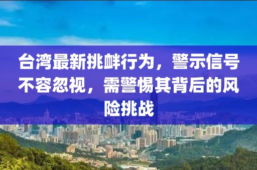 台湾最新挑衅行为，警示信号不容忽视，需警惕其背后的风险挑战